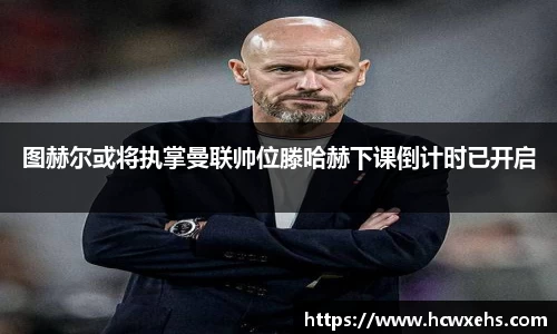 图赫尔或将执掌曼联帅位滕哈赫下课倒计时已开启