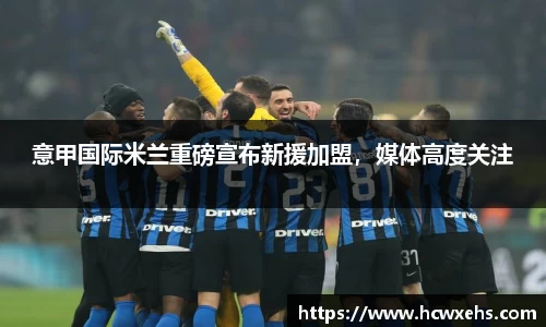 意甲国际米兰重磅宣布新援加盟，媒体高度关注
