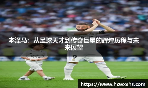 本泽马：从足球天才到传奇巨星的辉煌历程与未来展望