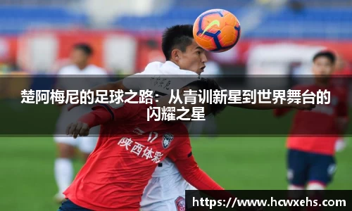 楚阿梅尼的足球之路：从青训新星到世界舞台的闪耀之星